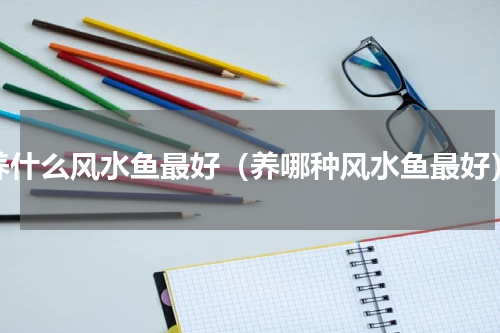 养什么风水鱼最好（养哪种风水鱼最好）