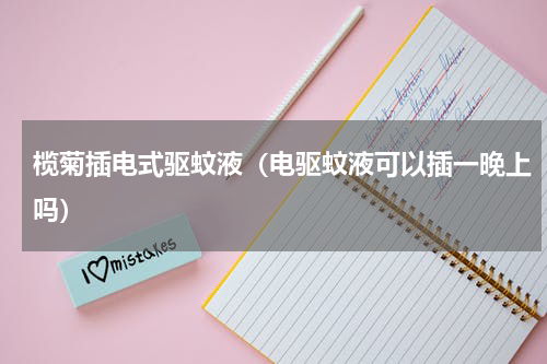 榄菊插电式驱蚊液（电驱蚊液可以插一晚上吗）