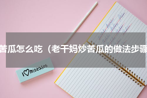 吃苦瓜怎么吃（老干妈炒苦瓜的做法步骤）