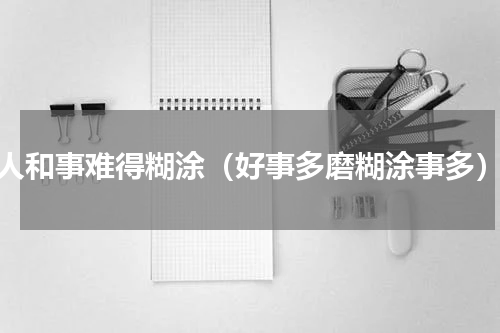 人和事难得糊涂（好事多磨糊涂事多）