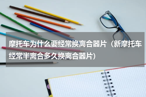 摩托车为什么要经常换离合器片（新摩托车经常半离合多久换离合器片）