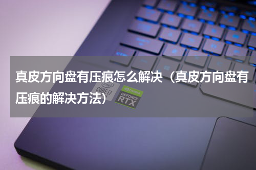 真皮方向盘有压痕怎么解决（真皮方向盘有压痕的解决方法）