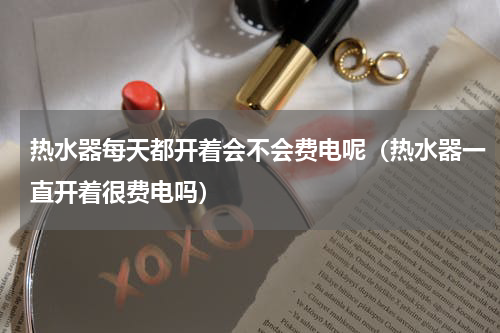 热水器每天都开着会不会费电呢（热水器一直开着很费电吗）