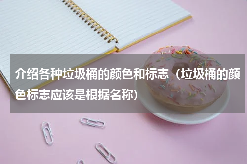 介绍各种垃圾桶的颜色和标志（垃圾桶的颜色标志应该是根据名称）