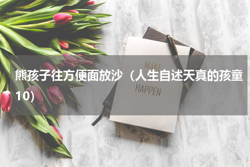熊孩子往方便面放沙（人生自述天真的孩童10）
