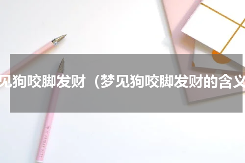 梦见狗咬脚发财（梦见狗咬脚发财的含义）