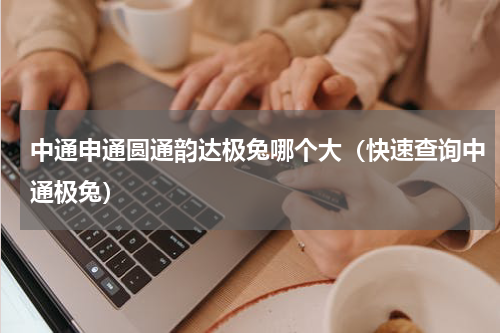 中通申通圆通韵达极兔哪个大（快速查询中通极兔）