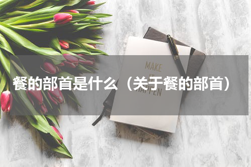 餐的部首是什么（关于餐的部首）