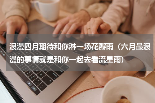 浪漫四月期待和你淋一场花瓣雨（六月最浪漫的事情就是和你一起去看流星雨）