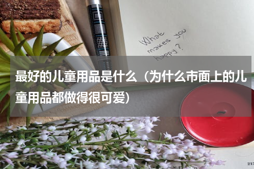 最好的儿童用品是什么（为什么市面上的儿童用品都做得很可爱）