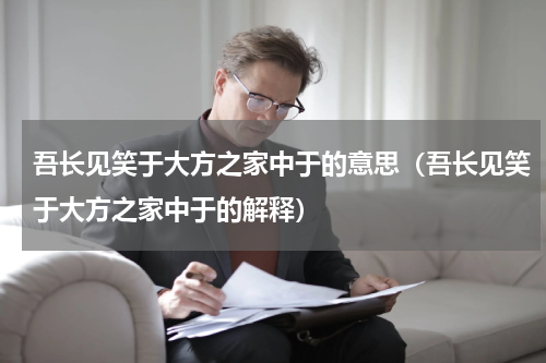 吾长见笑于大方之家中于的意思（吾长见笑于大方之家中于的解释）