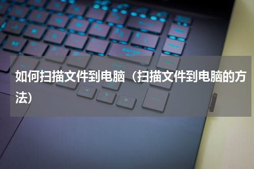 如何扫描文件到电脑（扫描文件到电脑的方法）
