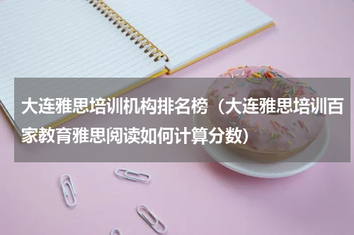 大连雅思培训机构排名榜（大连雅思培训百家教育雅思阅读如何计算分数）