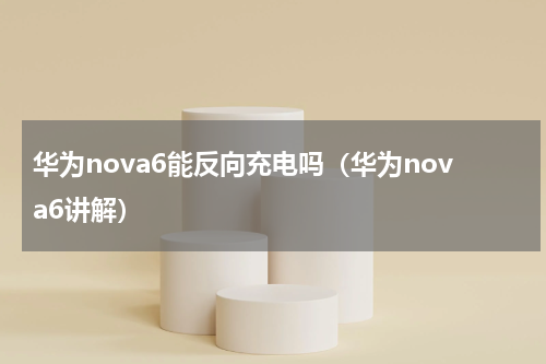 华为nova6能反向充电吗（华为nova6讲解）