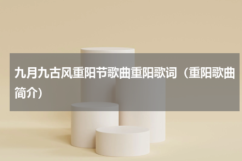 九月九古风重阳节歌曲重阳歌词（重阳歌曲简介）