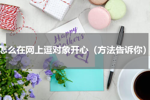 怎么在网上逗对象开心（方法告诉你）