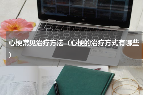 心梗常见治疗方法（心梗的治疗方式有哪些）