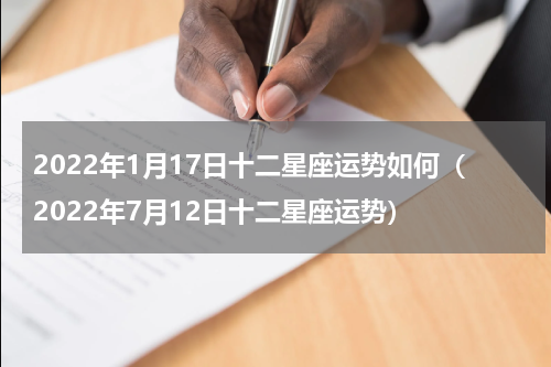 2022年1月17日十二星座运势如何（2022年7月12日十二星座运势）