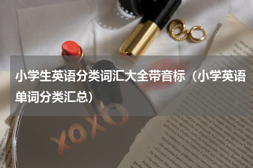 小学生英语分类词汇大全带音标（小学英语单词分类汇总）