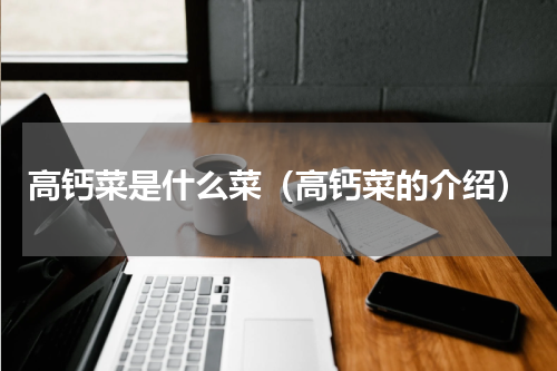 高钙菜是什么菜（高钙菜的介绍）