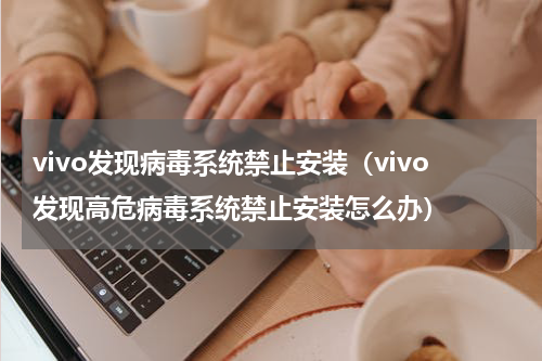 vivo发现病毒系统禁止安装（vivo发现高危病毒系统禁止安装怎么办）