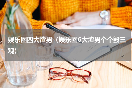 娱乐圈四大渣男（娱乐圈6大渣男个个毁三观）