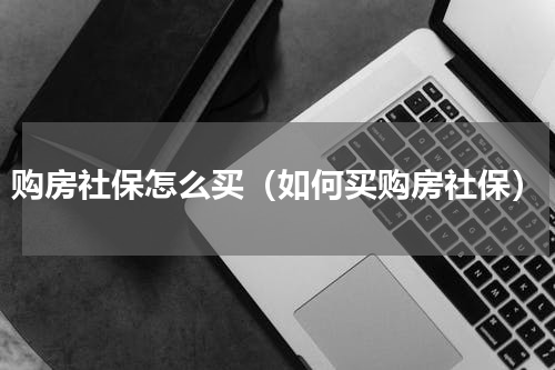 购房社保怎么买（如何买购房社保）