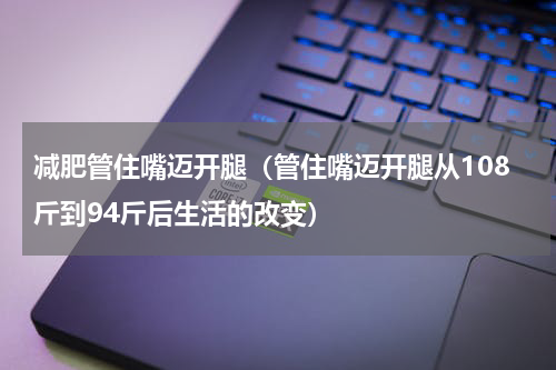 减肥管住嘴迈开腿（管住嘴迈开腿从108斤到94斤后生活的改变）