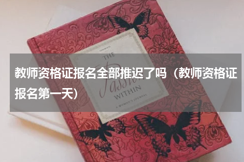 教师资格证报名全部推迟了吗（教师资格证报名第一天）