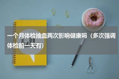 一个月体检抽血两次影响健康吗（多次强调体检前一天有）
