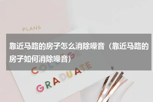 靠近马路的房子怎么消除噪音（靠近马路的房子如何消除噪音）