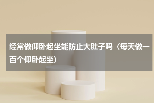 经常做仰卧起坐能防止大肚子吗（每天做一百个仰卧起坐）