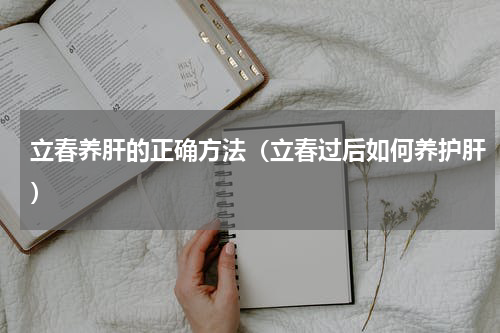 立春养肝的正确方法（立春过后如何养护肝）