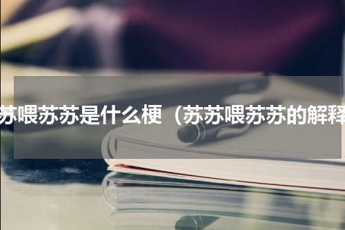 苏苏喂苏苏是什么梗（苏苏喂苏苏的解释）