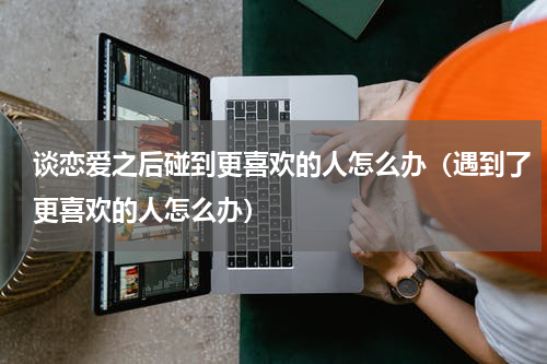 谈恋爱之后碰到更喜欢的人怎么办（遇到了更喜欢的人怎么办）