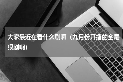 大家最近在看什么剧啊（九月份开播的全是狠剧啊）