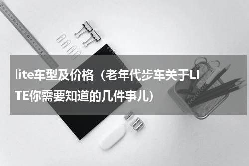 lite车型及价格（老年代步车关于LITE你需要知道的几件事儿）