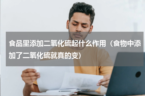 食品里添加二氧化硫起什么作用（食物中添加了二氧化硫就真的变）