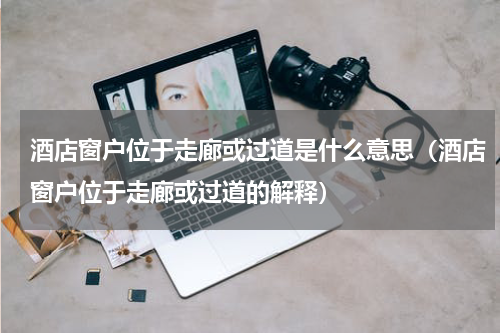 酒店窗户位于走廊或过道是什么意思（酒店窗户位于走廊或过道的解释）