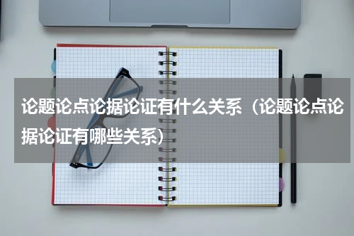 论题论点论据论证有什么关系（论题论点论据论证有哪些关系）