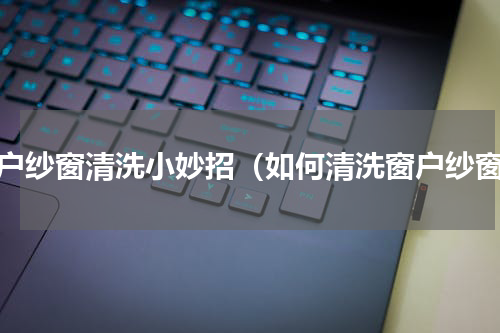 窗户纱窗清洗小妙招（如何清洗窗户纱窗）