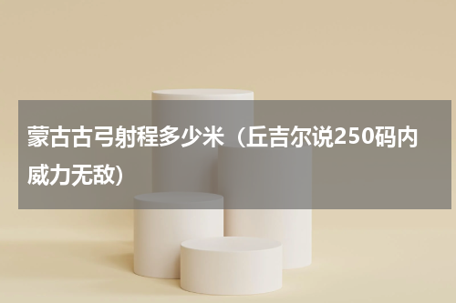 蒙古古弓射程多少米（丘吉尔说250码内威力无敌）
