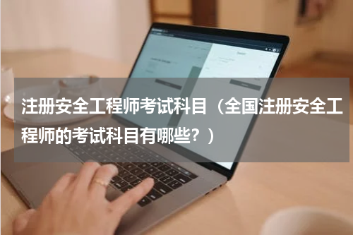注册安全工程师考试科目（全国注册安全工程师的考试科目有哪些？）