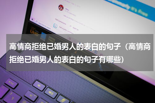 高情商拒绝已婚男人的表白的句子（高情商拒绝已婚男人的表白的句子有哪些）