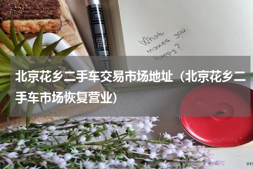 北京花乡二手车交易市场地址（北京花乡二手车市场恢复营业）