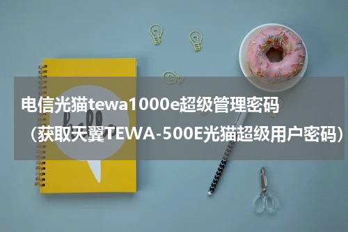 电信光猫tewa1000e超级管理密码（获取天翼TEWA-500E光猫超级用户密码）