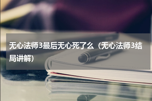 无心法师3最后无心死了么（无心法师3结局讲解）