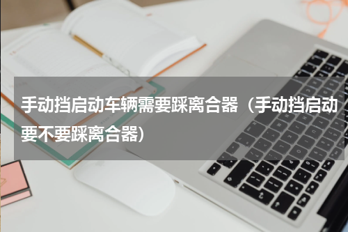 手动挡启动车辆需要踩离合器（手动挡启动要不要踩离合器）