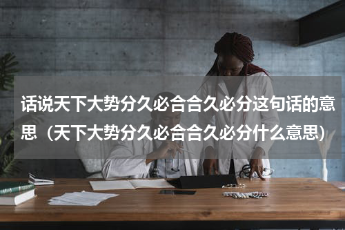 话说天下大势分久必合合久必分这句话的意思（天下大势分久必合合久必分什么意思）