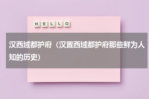 汉西域都护府（汉置西域都护府那些鲜为人知的历史）